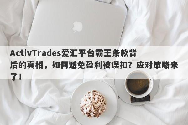 ActivTrades爱汇平台霸王条款背后的真相，如何避免盈利被误扣？应对策略来了！-第1张图片-要懂汇