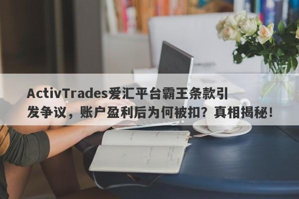 ActivTrades爱汇平台霸王条款引发争议，账户盈利后为何被扣？真相揭秘！-第1张图片-要懂汇