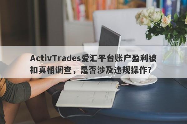 ActivTrades爱汇平台账户盈利被扣真相调查，是否涉及违规操作？-第1张图片-要懂汇