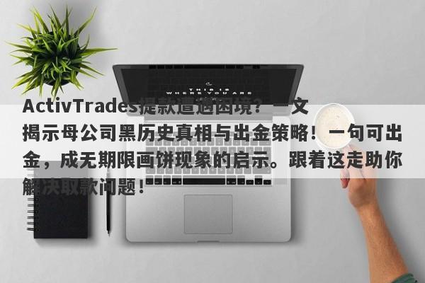 ActivTrades提款遭遇困境？一文揭示母公司黑历史真相与出金策略！一句可出金，成无期限画饼现象的启示。跟着这走助你解决取款问题！-第1张图片-要懂汇