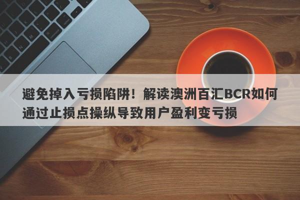 避免掉入亏损陷阱！解读澳洲百汇BCR如何通过止损点操纵导致用户盈利变亏损-第1张图片-要懂汇