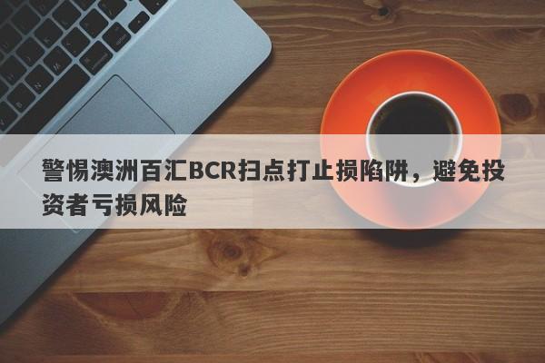 警惕澳洲百汇BCR扫点打止损陷阱，避免投资者亏损风险-第1张图片-要懂汇