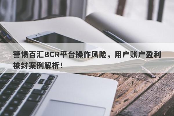 警惕百汇BCR平台操作风险，用户账户盈利被封案例解析！-第1张图片-要懂汇