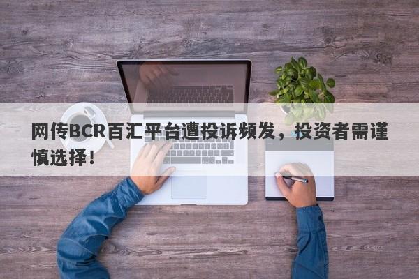 网传BCR百汇平台遭投诉频发，投资者需谨慎选择！-第1张图片-要懂汇