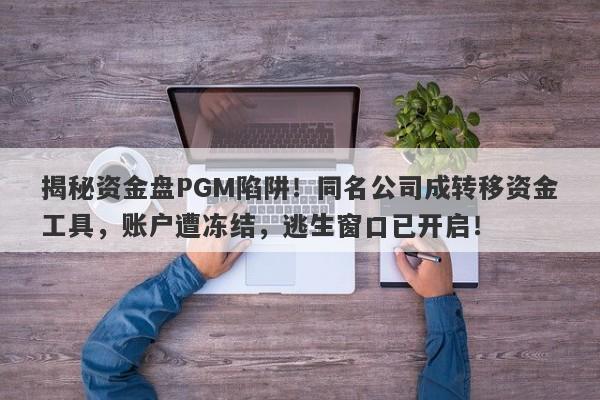 揭秘资金盘PGM陷阱！同名公司成转移资金工具，账户遭冻结，逃生窗口已开启！-第1张图片-要懂汇