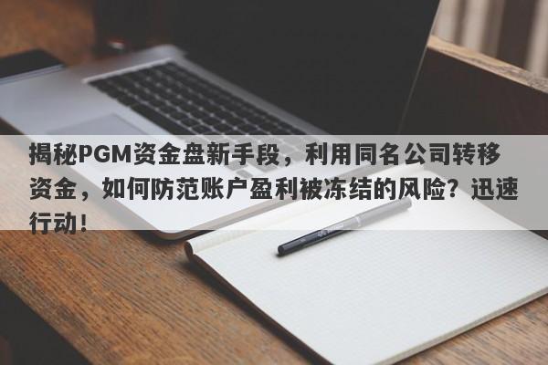 揭秘PGM资金盘新手段，利用同名公司转移资金，如何防范账户盈利被冻结的风险？迅速行动！-第1张图片-要懂汇