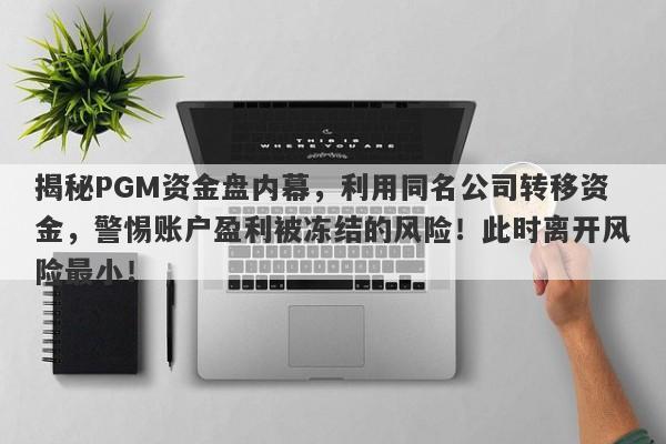 揭秘PGM资金盘内幕，利用同名公司转移资金，警惕账户盈利被冻结的风险！此时离开风险最小！-第1张图片-要懂汇