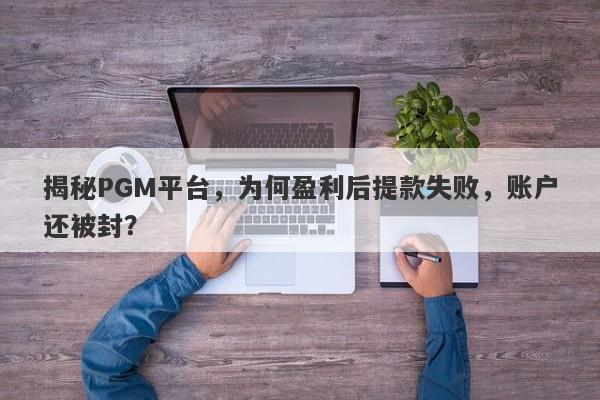 揭秘PGM平台，为何盈利后提款失败，账户还被封？-第1张图片-要懂汇