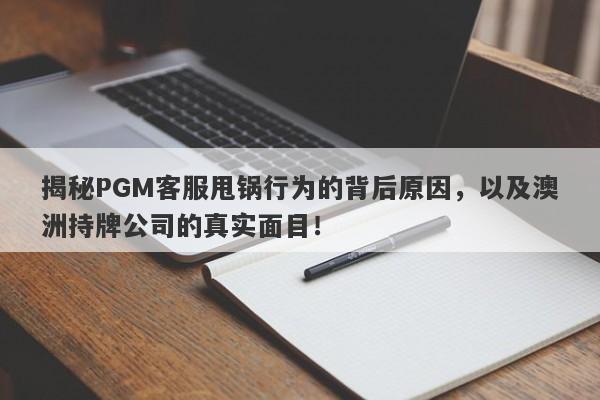 揭秘PGM客服甩锅行为的背后原因，以及澳洲持牌公司的真实面目！-第1张图片-要懂汇