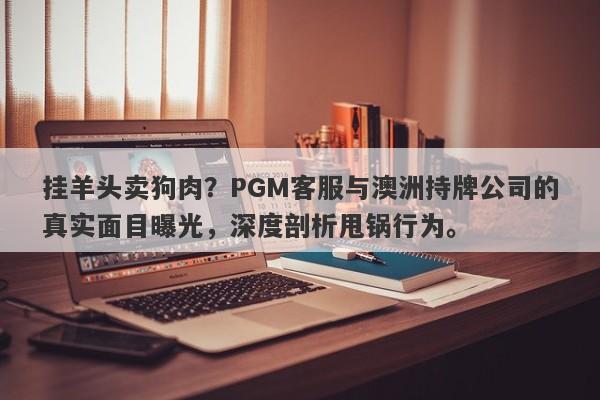 挂羊头卖狗肉？PGM客服与澳洲持牌公司的真实面目曝光，深度剖析甩锅行为。-第1张图片-要懂汇