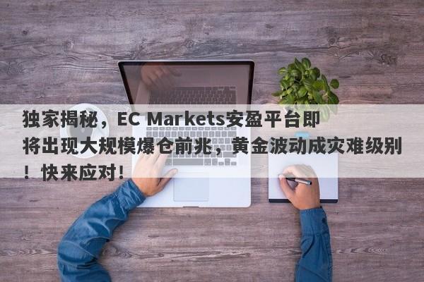 独家揭秘，EC Markets安盈平台即将出现大规模爆仓前兆，黄金波动成灾难级别！快来应对！-第1张图片-要懂汇