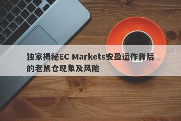 独家揭秘EC Markets安盈运作背后的老鼠仓现象及风险-第1张图片-要懂汇