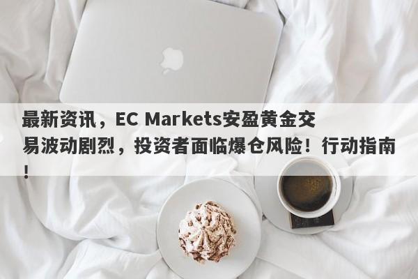 最新资讯，EC Markets安盈黄金交易波动剧烈，投资者面临爆仓风险！行动指南！-第1张图片-要懂汇