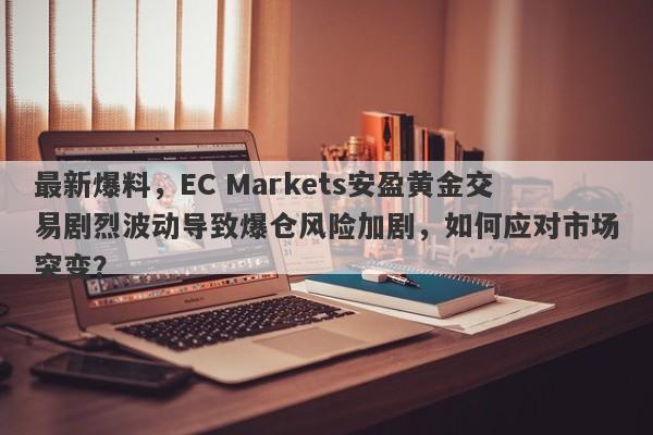 最新爆料，EC Markets安盈黄金交易剧烈波动导致爆仓风险加剧，如何应对市场突变？-第1张图片-要懂汇