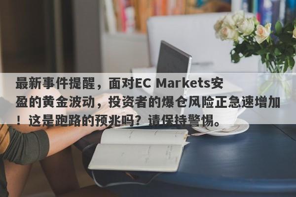 最新事件提醒，面对EC Markets安盈的黄金波动，投资者的爆仓风险正急速增加！这是跑路的预兆吗？请保持警惕。-第1张图片-要懂汇