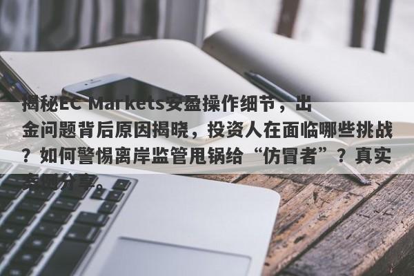 揭秘EC Markets安盈操作细节，出金问题背后原因揭晓，投资人在面临哪些挑战？如何警惕离岸监管甩锅给“仿冒者”？真实案例分享。-第1张图片-要懂汇