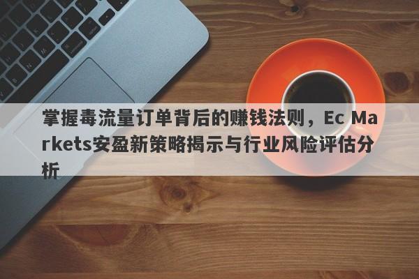 掌握毒流量订单背后的赚钱法则，Ec Markets安盈新策略揭示与行业风险评估分析-第1张图片-要懂汇