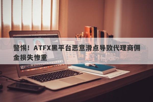 警惕！ATFX黑平台恶意滑点导致代理商佣金损失惨重-第1张图片-要懂汇