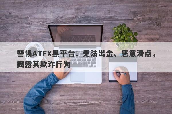 警惕ATFX黑平台：无法出金、恶意滑点，揭露其欺诈行为-第1张图片-要懂汇