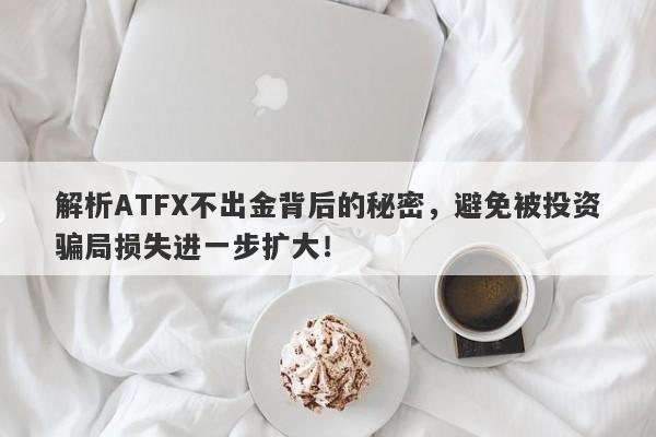 解析ATFX不出金背后的秘密，避免被投资骗局损失进一步扩大！-第1张图片-要懂汇