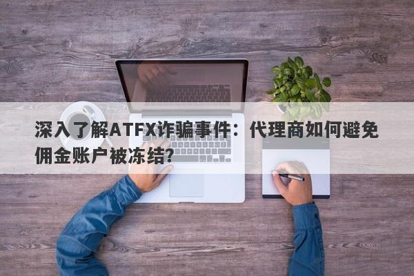 深入了解ATFX诈骗事件：代理商如何避免佣金账户被冻结？-第1张图片-要懂汇