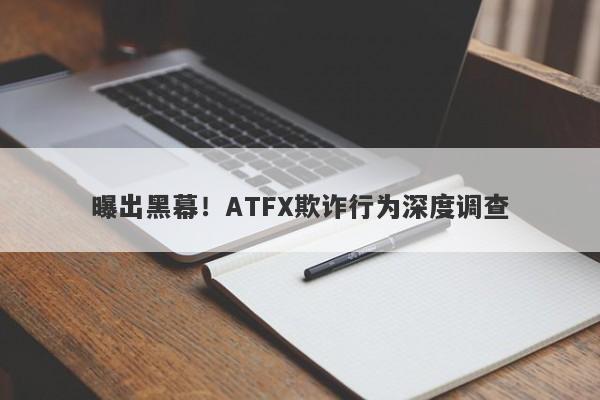 曝出黑幕！ATFX欺诈行为深度调查-第1张图片-要懂汇