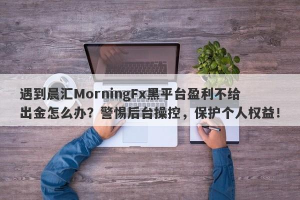 遇到晨汇MorningFx黑平台盈利不给出金怎么办？警惕后台操控，保护个人权益！-第1张图片-要懂汇