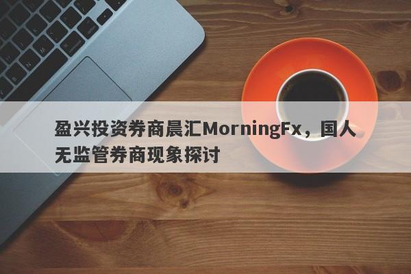 盈兴投资券商晨汇MorningFx，国人无监管券商现象探讨-第1张图片-要懂汇