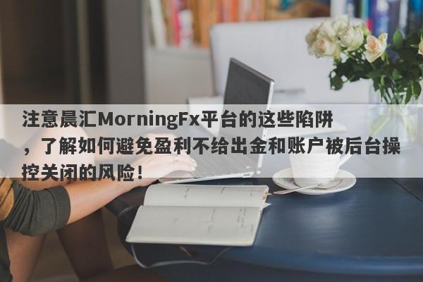 注意晨汇MorningFx平台的这些陷阱，了解如何避免盈利不给出金和账户被后台操控关闭的风险！-第1张图片-要懂汇