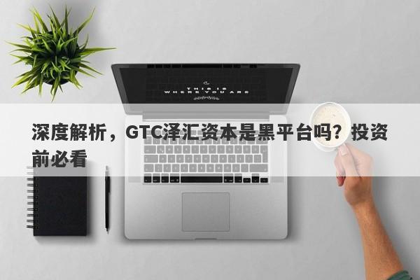 深度解析，GTC泽汇资本是黑平台吗？投资前必看-第1张图片-要懂汇