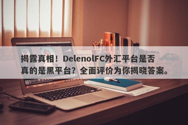 揭露真相！DelenolFC外汇平台是否真的是黑平台？全面评价为你揭晓答案。-第1张图片-要懂汇