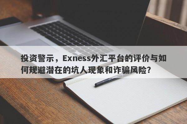 投资警示，Exness外汇平台的评价与如何规避潜在的坑人现象和诈骗风险？-第1张图片-要懂汇