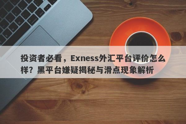 投资者必看，Exness外汇平台评价怎么样？黑平台嫌疑揭秘与滑点现象解析-第1张图片-要懂汇