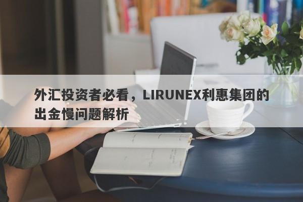 外汇投资者必看，LIRUNEX利惠集团的出金慢问题解析-第1张图片-要懂汇