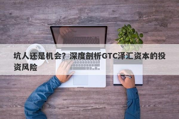 坑人还是机会？深度剖析GTC泽汇资本的投资风险-第1张图片-要懂汇