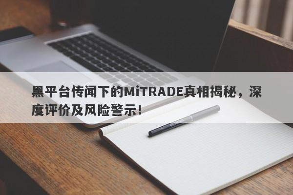 黑平台传闻下的MiTRADE真相揭秘，深度评价及风险警示！-第1张图片-要懂汇