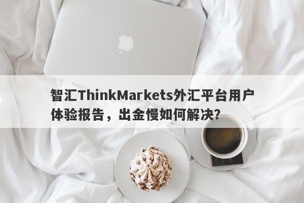 智汇ThinkMarkets外汇平台用户体验报告，出金慢如何解决？-第1张图片-要懂汇