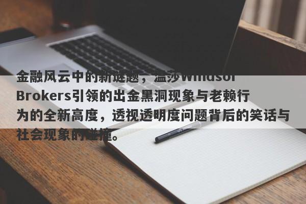 金融风云中的新谜题，温莎Windsor Brokers引领的出金黑洞现象与老赖行为的全新高度，透视透明度问题背后的笑话与社会现象的碰撞。-第1张图片-要懂汇