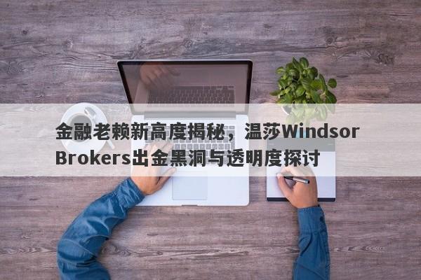 金融老赖新高度揭秘，温莎Windsor Brokers出金黑洞与透明度探讨-第1张图片-要懂汇