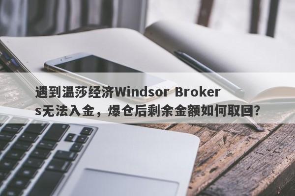 遇到温莎经纪Windsor Brokers无法入金，爆仓后剩余金额如何取回？-第1张图片-要懂汇