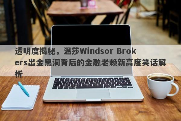 透明度揭秘，温莎Windsor Brokers出金黑洞背后的金融老赖新高度笑话解析-第1张图片-要懂汇