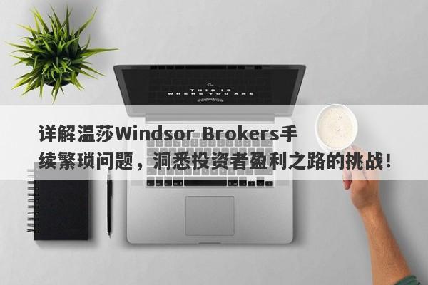 详解温莎Windsor Brokers手续繁琐问题，洞悉投资者盈利之路的挑战！-第1张图片-要懂汇