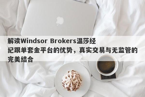 解读Windsor Brokers温莎经纪跟单套金平台的优势，真实交易与无监管的完美结合-第1张图片-要懂汇