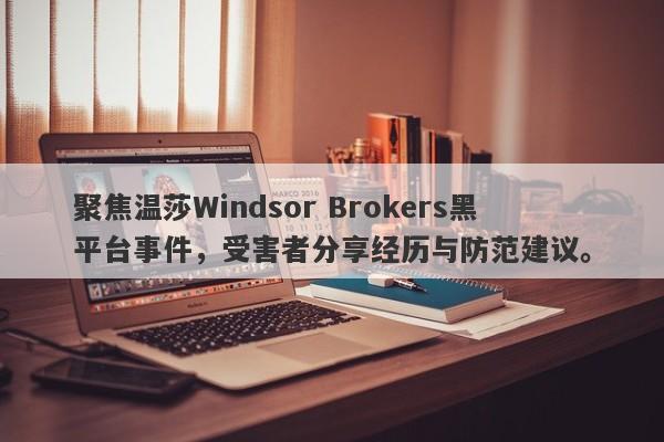 聚焦温莎Windsor Brokers黑平台事件，受害者分享经历与防范建议。-第1张图片-要懂汇