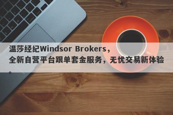 温莎经纪Windsor Brokers，全新自营平台跟单套金服务，无忧交易新体验。-第1张图片-要懂汇