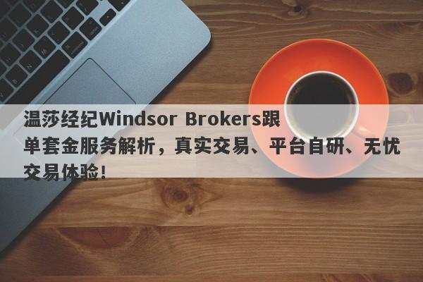 温莎经纪Windsor Brokers跟单套金服务解析，真实交易、平台自研、无忧交易体验！-第1张图片-要懂汇