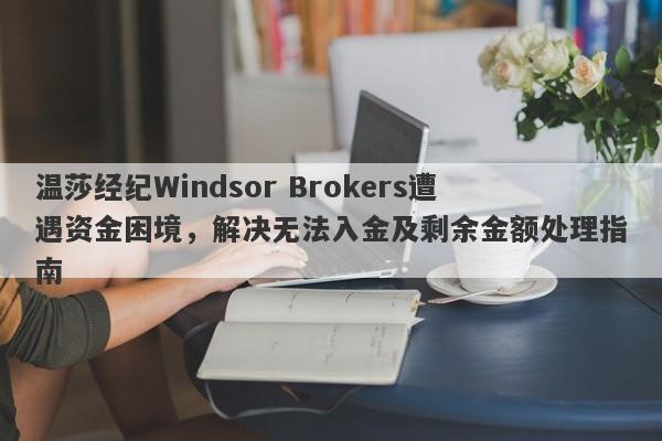 温莎经纪Windsor Brokers遭遇资金困境，解决无法入金及剩余金额处理指南-第1张图片-要懂汇