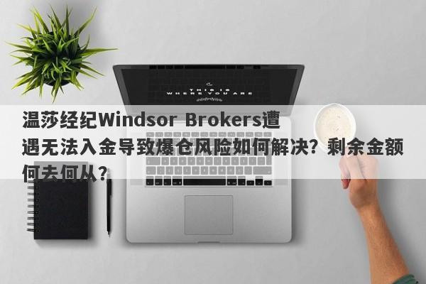 温莎经纪Windsor Brokers遭遇无法入金导致爆仓风险如何解决？剩余金额何去何从？-第1张图片-要懂汇