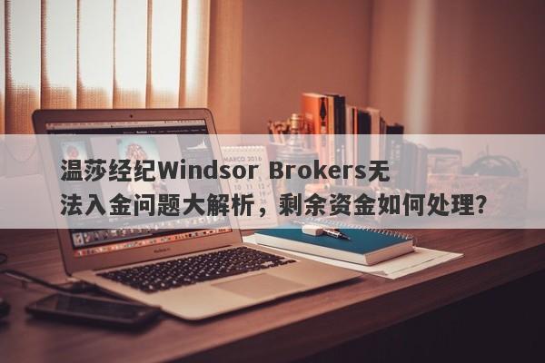 温莎经纪Windsor Brokers无法入金问题大解析，剩余资金如何处理？-第1张图片-要懂汇