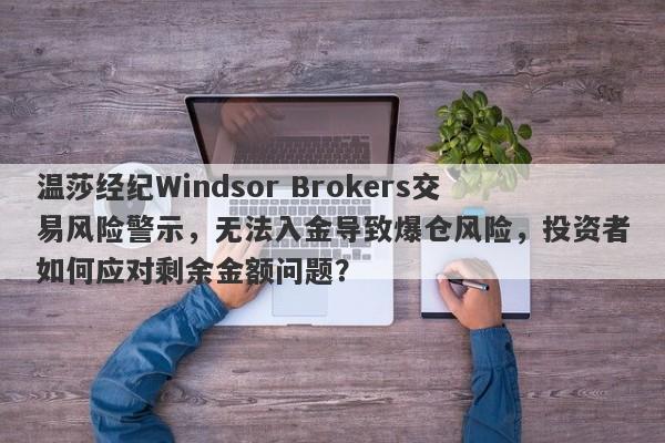 温莎经纪Windsor Brokers交易风险警示，无法入金导致爆仓风险，投资者如何应对剩余金额问题？-第1张图片-要懂汇